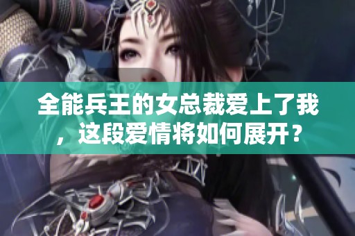 全能兵王的女总裁爱上了我，这段爱情将如何展开？