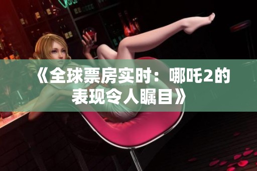 《全球票房实时：哪吒2的表现令人瞩目》