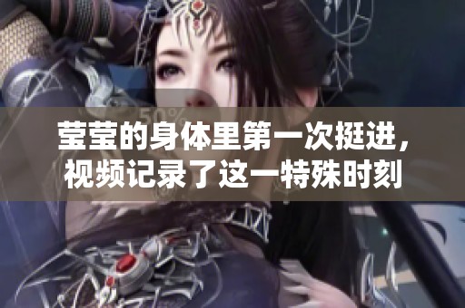 莹莹的身体里第一次挺进，视频记录了这一特殊时刻