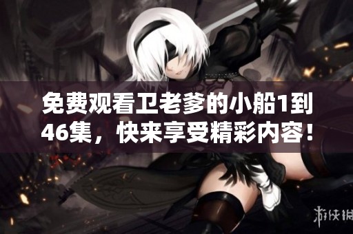 免费观看卫老爹的小船1到46集，快来享受精彩内容！