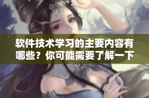 软件技术学习的主要内容有哪些？你可能需要了解一下这些重要知识点。