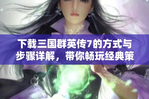 下载三国群英传7的方式与步骤详解，带你畅玩经典策略游戏