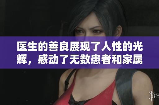 医生的善良展现了人性的光辉，感动了无数患者和家属