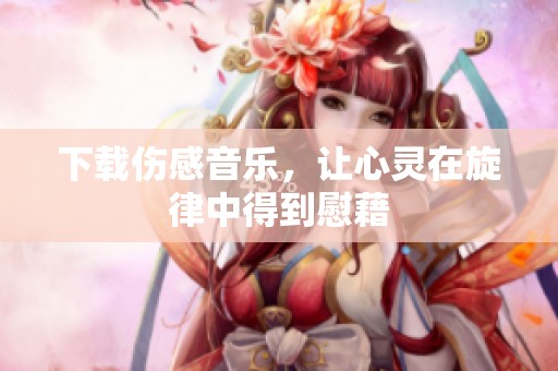 下载伤感音乐，让心灵在旋律中得到慰藉