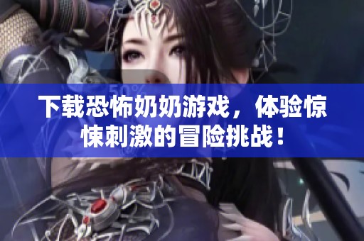 下载恐怖奶奶游戏，体验惊悚刺激的冒险挑战！