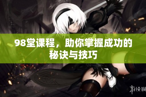 98堂课程，助你掌握成功的秘诀与技巧
