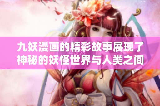 九妖漫画的精彩故事展现了神秘的妖怪世界与人类之间的奇妙交锋