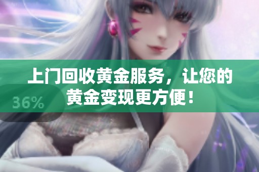 上门回收黄金服务，让您的黄金变现更方便！