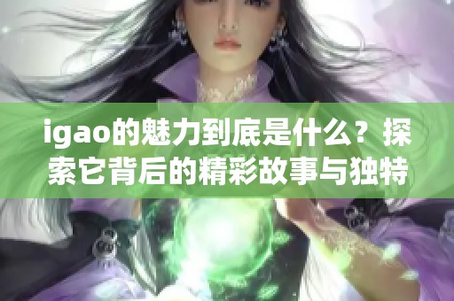 igao的魅力到底是什么？探索它背后的精彩故事与独特之处