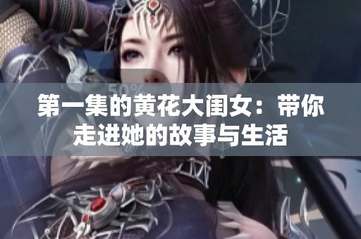 第一集的黄花大闺女：带你走进她的故事与生活