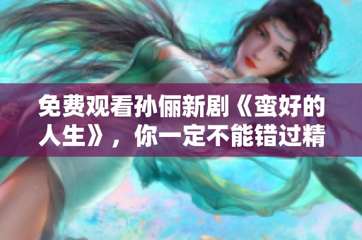 免费观看孙俪新剧《蛮好的人生》，你一定不能错过精彩内容！