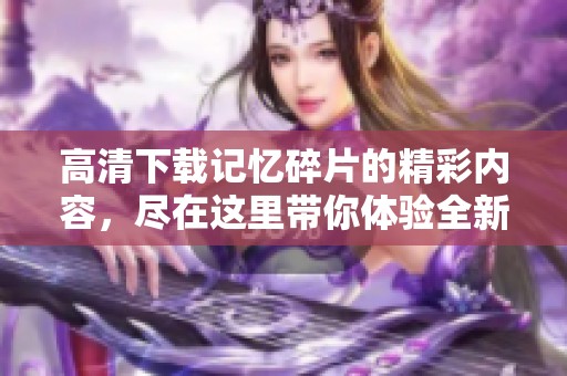 高清下载记忆碎片的精彩内容，尽在这里带你体验全新感受。