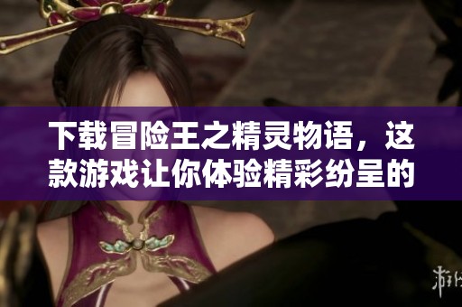 下载冒险王之精灵物语，这款游戏让你体验精彩纷呈的冒险旅程