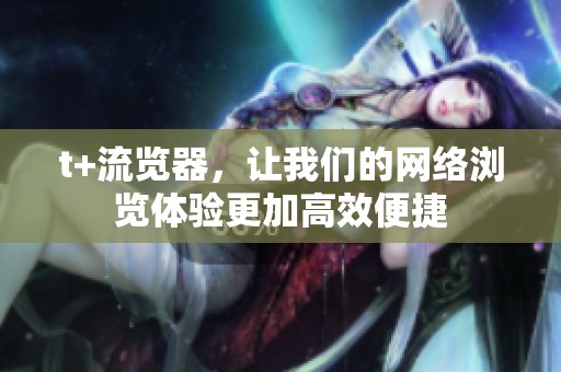 t+流览器，让我们的网络浏览体验更加高效便捷