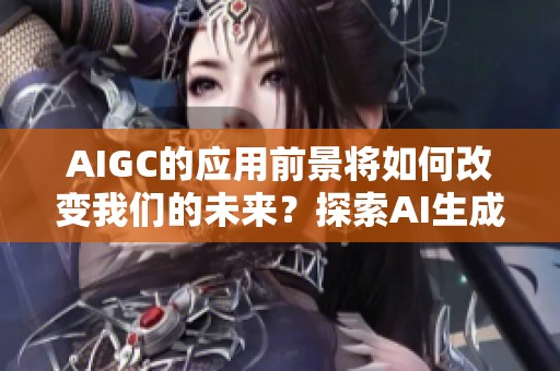 AIGC的应用前景将如何改变我们的未来？探索AI生成内容的潜力与挑战