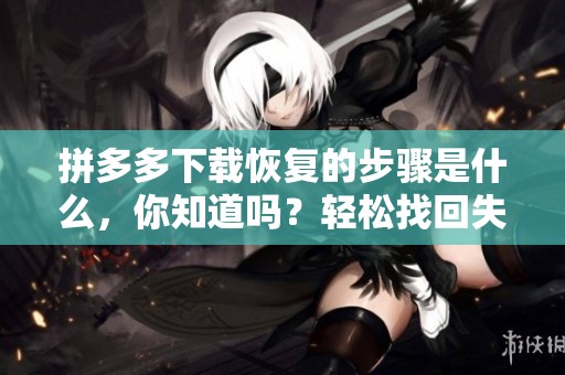 拼多多下载恢复的步骤是什么，你知道吗？轻松找回失去的拼多多下载。