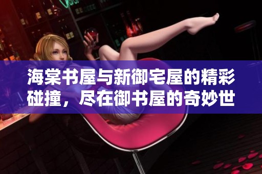 海棠书屋与新御宅屋的精彩碰撞，尽在御书屋的奇妙世界中探索！
