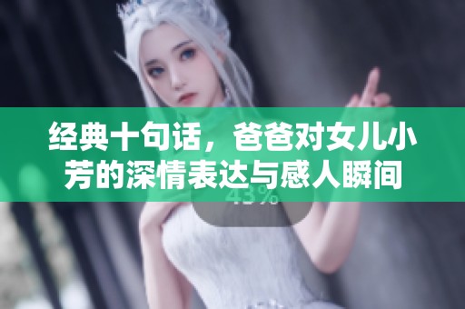 经典十句话，爸爸对女儿小芳的深情表达与感人瞬间