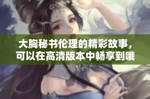 大胸秘书伦理的精彩故事，可以在高清版本中畅享到哦