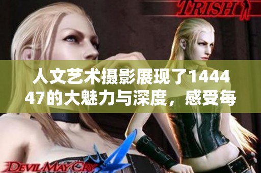 人文艺术摄影展现了144447的大魅力与深度，感受每个瞬间的独特之处