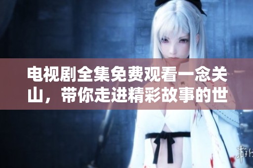 电视剧全集免费观看一念关山，带你走进精彩故事的世界。