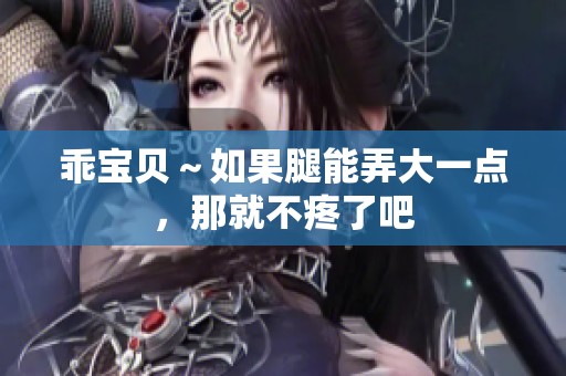 乖宝贝～如果腿能弄大一点，那就不疼了吧