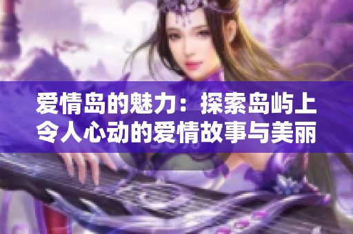 爱情岛的魅力：探索岛屿上令人心动的爱情故事与美丽风景