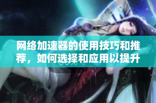 网络加速器的使用技巧和推荐，如何选择和应用以提升网络速度