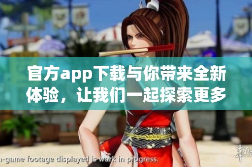 官方app下载与你带来全新体验，让我们一起探索更多精彩内容吧！