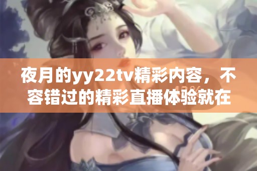 夜月的yy22tv精彩内容，不容错过的精彩直播体验就在这里