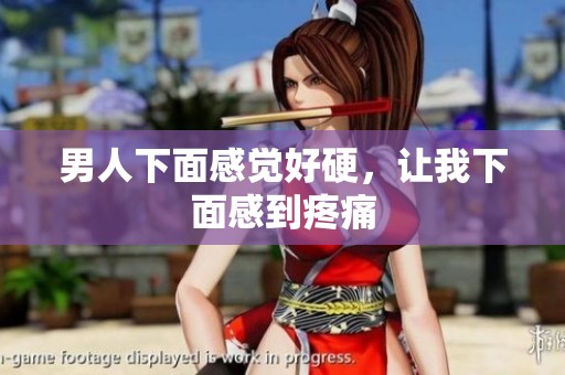 男人下面感觉好硬，让我下面感到疼痛