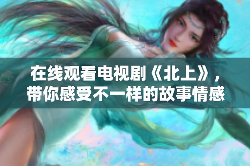 在线观看电视剧《北上》，带你感受不一样的故事情感与精彩历程