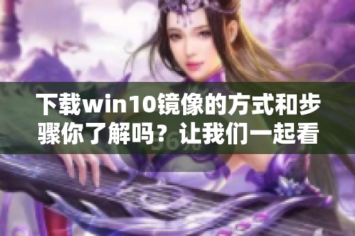 下载win10镜像的方式和步骤你了解吗？让我们一起看看如何操作吧！