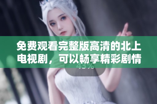 免费观看完整版高清的北上电视剧，可以畅享精彩剧情不容错过
