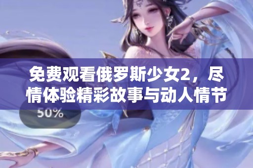 免费观看俄罗斯少女2，尽情体验精彩故事与动人情节