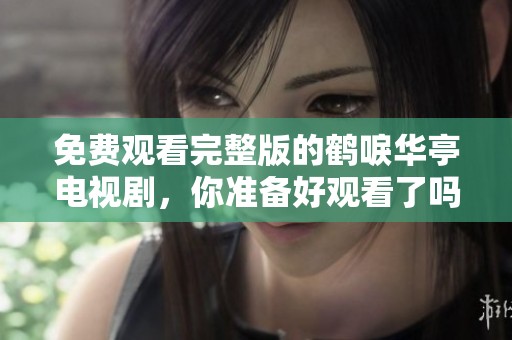 免费观看完整版的鹤唳华亭电视剧，你准备好观看了吗