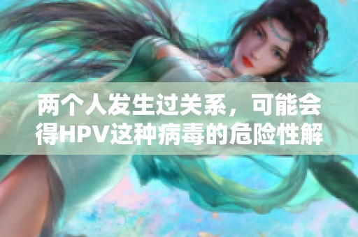 两个人发生过关系，可能会得HPV这种病毒的危险性解析
