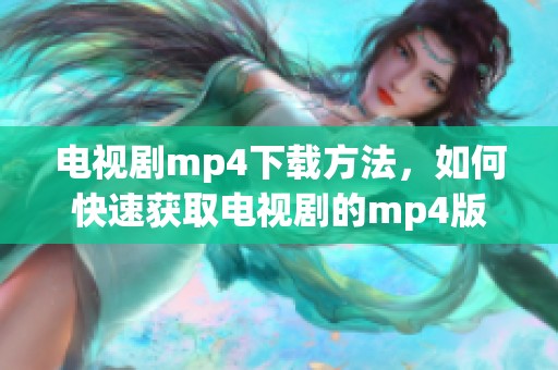 电视剧mp4下载方法，如何快速获取电视剧的mp4版本