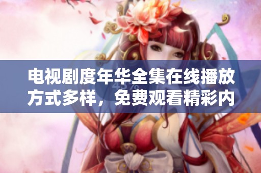 电视剧度年华全集在线播放方式多样，免费观看精彩内容！
