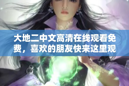 大地二中文高清在线观看免费，喜欢的朋友快来这里观看吧！