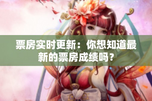票房实时更新：你想知道最新的票房成绩吗？