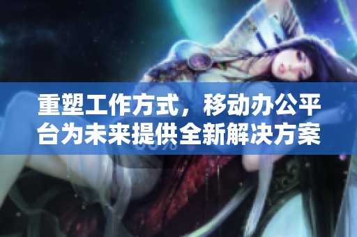 重塑工作方式，移动办公平台为未来提供全新解决方案