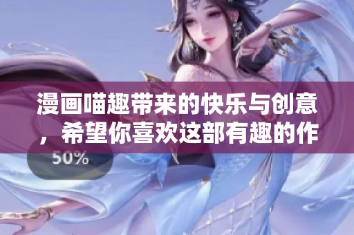 漫画喵趣带来的快乐与创意，希望你喜欢这部有趣的作品！