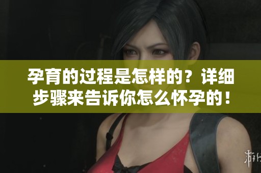 孕育的过程是怎样的？详细步骤来告诉你怎么怀孕的！