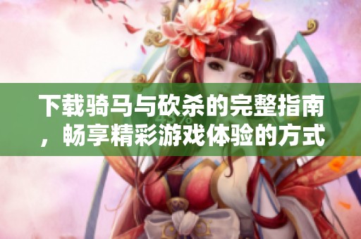 下载骑马与砍杀的完整指南，畅享精彩游戏体验的方式与技巧