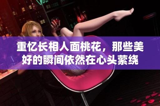 重忆长相人面桃花，那些美好的瞬间依然在心头萦绕