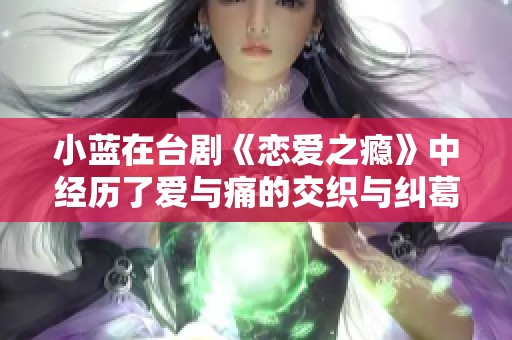 小蓝在台剧《恋爱之瘾》中经历了爱与痛的交织与纠葛