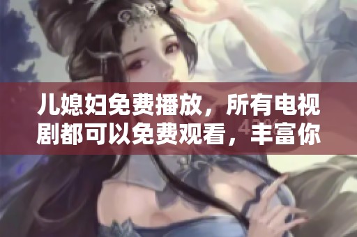 儿媳妇免费播放，所有电视剧都可以免费观看，丰富你的观影选择。