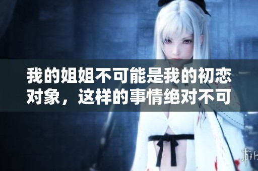 我的姐姐不可能是我的初恋对象，这样的事情绝对不可能发生