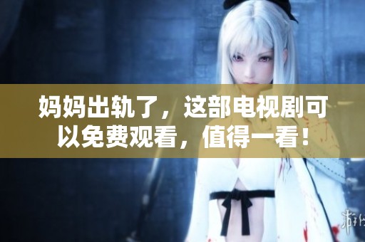 妈妈出轨了，这部电视剧可以免费观看，值得一看！